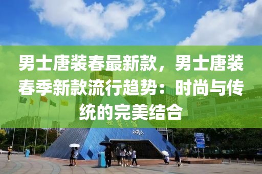 男士唐裝春最新款，男士唐裝春季新款流行趨勢：時尚與傳統的完美結合
