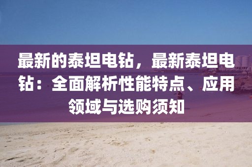 最新的泰坦電鉆，最新泰坦電鉆：全面解析性能特點、應用領域與選購須知