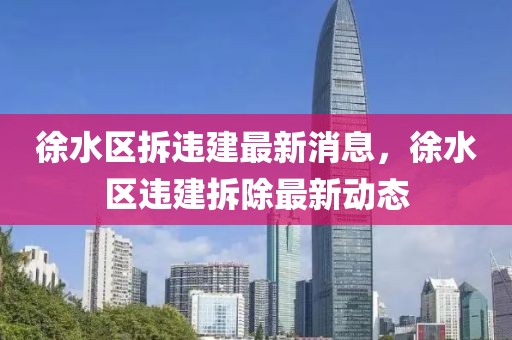 徐水區拆違建最新消息，徐水區違建拆除最新動態