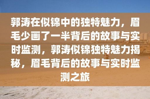郭濤在似錦中的獨特魅力，眉毛少畫了一半背后的故事與實時監測，郭濤似錦獨特魅力揭秘，眉毛背后的故事與實時監測之旅