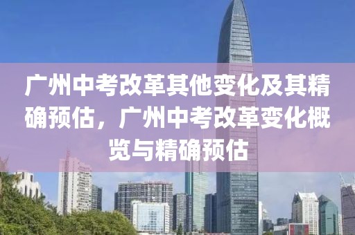 廣州中考改革其他變化及其精確預(yù)估，廣州中考改革變化概覽與精確預(yù)估