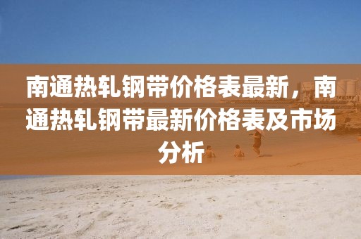 南通熱軋鋼帶價格表最新，南通熱軋鋼帶最新價格表及市場分析