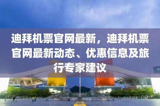 迪拜機(jī)票官網(wǎng)最新，迪拜機(jī)票官網(wǎng)最新動(dòng)態(tài)、優(yōu)惠信息及旅行專家建議