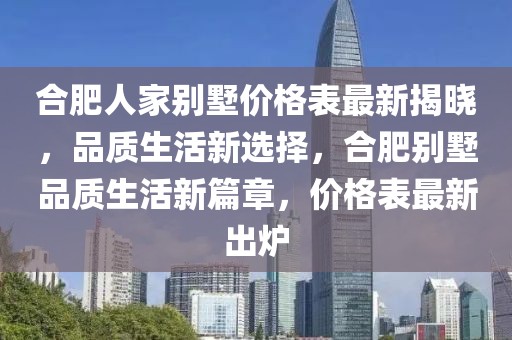 合肥人家別墅價格表最新揭曉，品質生活新選擇，合肥別墅品質生活新篇章，價格表最新出爐