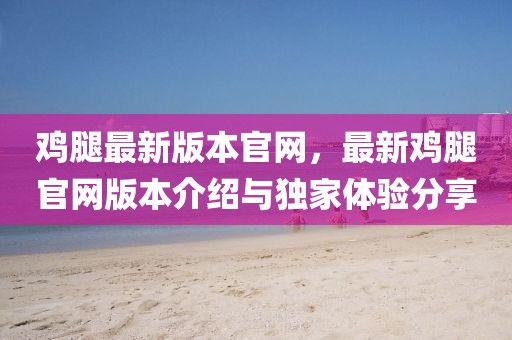 雞腿最新版本官網，最新雞腿官網版本介紹與獨家體驗分享