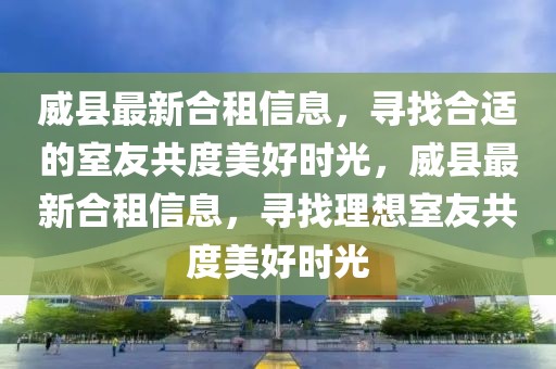 威縣最新合租信息，尋找合適的室友共度美好時光，威縣最新合租信息，尋找理想室友共度美好時光