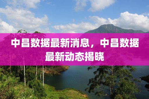 中昌數據最新消息，中昌數據最新動態揭曉