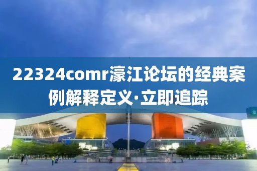 22324comr濠江論壇的經典案例解釋定義·立即追蹤