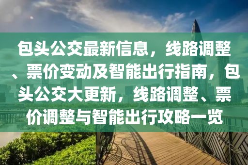 包頭公交最新信息，線路調整、票價變動及智能出行指南，包頭公交大更新，線路調整、票價調整與智能出行攻略一覽