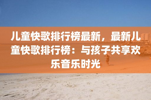 兒童快歌排行榜最新，最新兒童快歌排行榜：與孩子共享歡樂音樂時(shí)光