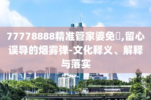 77778888精準管家婆免費,留心誤導的煙霧彈-文化釋義、解釋與落實