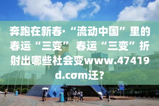 奔跑在新春·“流動中國”里的春運“三變” 春運“三變”折射出哪些社會變www.47419d.cσm遷？