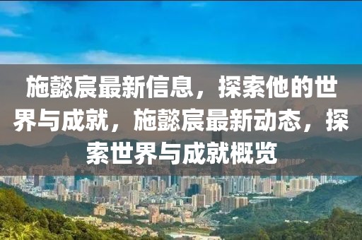 施懿宸最新信息，探索他的世界與成就，施懿宸最新動態，探索世界與成就概覽