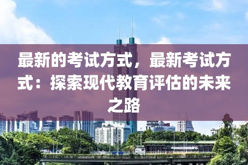 最新的考試方式，最新考試方式：探索現代教育評估的未來之路