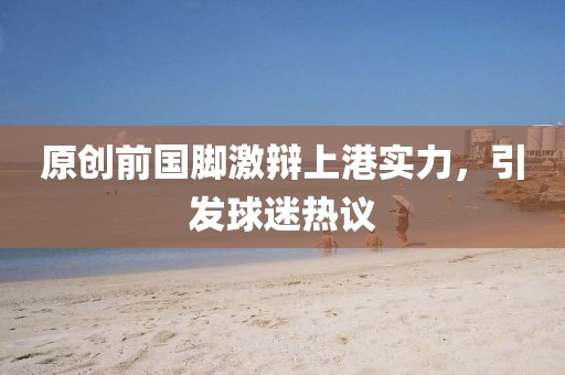 原創(chuàng)前國腳激辯上港實(shí)力，引發(fā)球迷熱議