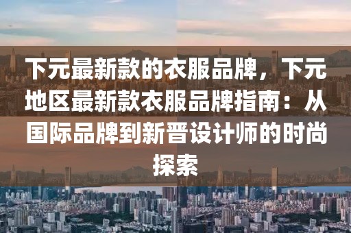 下元最新款的衣服品牌，下元地區最新款衣服品牌指南：從國際品牌到新晉設計師的時尚探索