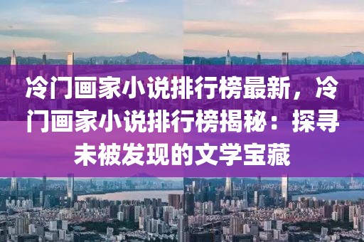 冷門畫家小說排行榜最新，冷門畫家小說排行榜揭秘：探尋未被發現的文學寶藏