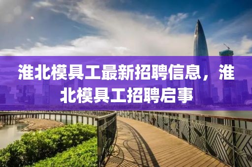 淮北模具工最新招聘信息，淮北模具工招聘啟事
