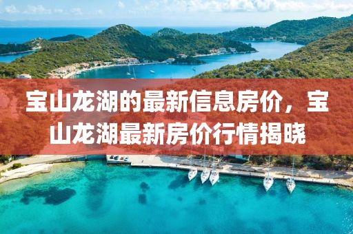 寶山龍湖的最新信息房價，寶山龍湖最新房價行情揭曉