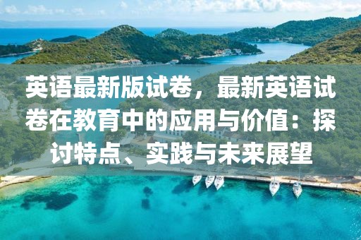 英語最新版試卷，最新英語試卷在教育中的應用與價值：探討特點、實踐與未來展望