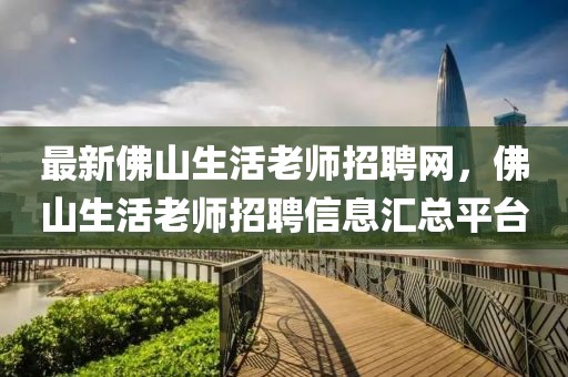 最新佛山生活老師招聘網(wǎng)，佛山生活老師招聘信息匯總平臺