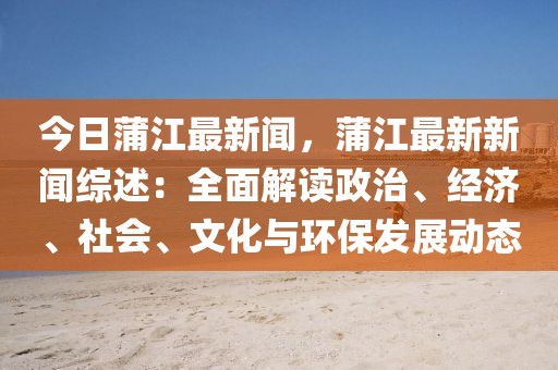 今日蒲江最新聞，蒲江最新新聞綜述：全面解讀政治、經濟、社會、文化與環保發展動態
