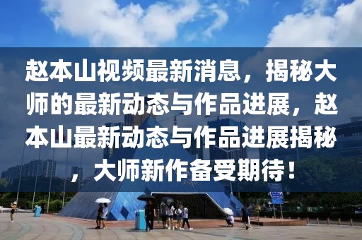趙本山視頻最新消息，揭秘大師的最新動態與作品進展，趙本山最新動態與作品進展揭秘，大師新作備受期待！