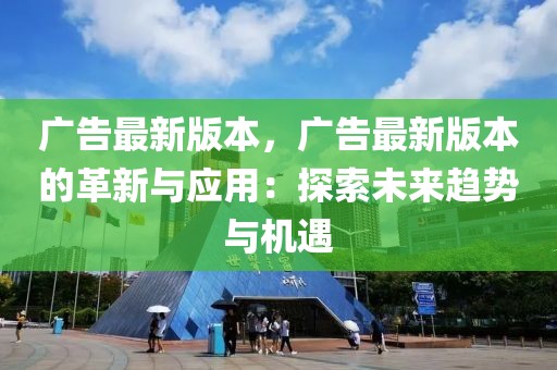 廣告最新版本，廣告最新版本的革新與應(yīng)用：探索未來趨勢與機(jī)遇