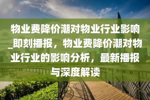 物業費降價潮對物業行業影響_即刻播報，物業費降價潮對物業行業的影響分析，最新播報與深度解讀
