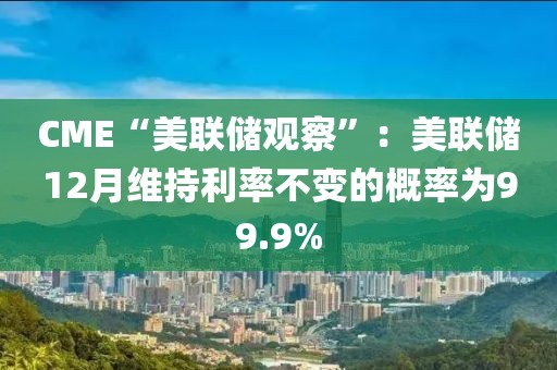 CME“美聯儲觀察”：美聯儲12月維持利率不變的概率為99.9%