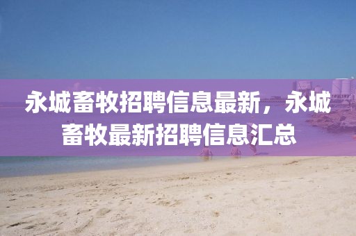 永城畜牧招聘信息最新，永城畜牧最新招聘信息匯總