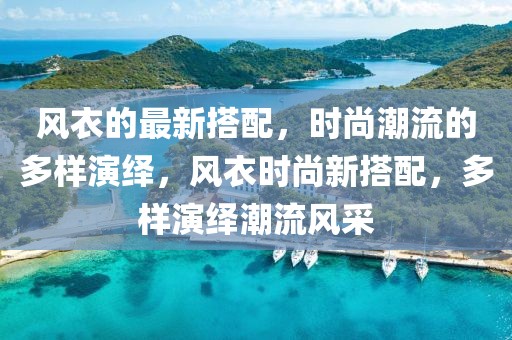 風(fēng)衣的最新搭配，時尚潮流的多樣演繹，風(fēng)衣時尚新搭配，多樣演繹潮流風(fēng)采