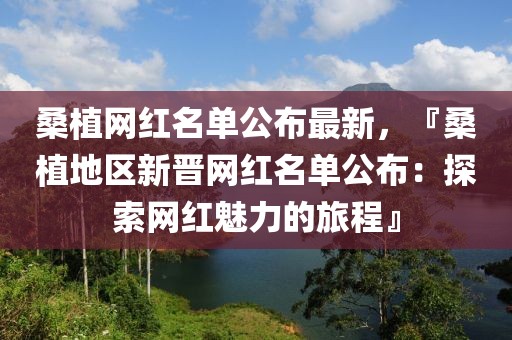 桑植網紅名單公布最新，『桑植地區新晉網紅名單公布：探索網紅魅力的旅程』