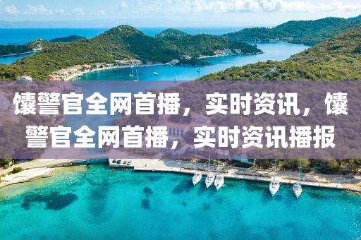 馕警官全網首播，實時資訊，馕警官全網首播，實時資訊播報