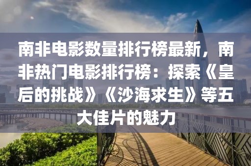 南非電影數量排行榜最新，南非熱門電影排行榜：探索《皇后的挑戰》《沙海求生》等五大佳片的魅力
