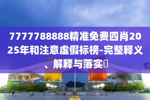 7777788888精準(zhǔn)免費(fèi)四肖2025年和注意虛假標(biāo)榜-完整釋義、解釋與落實(shí)?