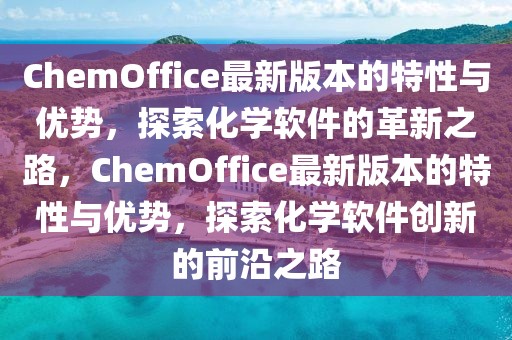 ChemOffice最新版本的特性與優勢，探索化學軟件的革新之路，ChemOffice最新版本的特性與優勢，探索化學軟件創新的前沿之路