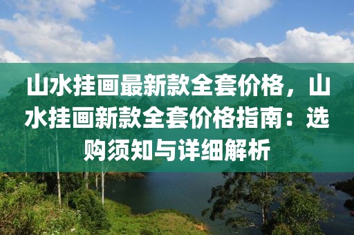 山水掛畫最新款全套價(jià)格，山水掛畫新款全套價(jià)格指南：選購須知與詳細(xì)解析