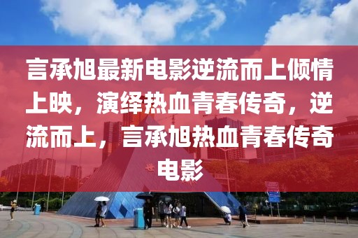 言承旭最新電影逆流而上傾情上映，演繹熱血青春傳奇，逆流而上，言承旭熱血青春傳奇電影
