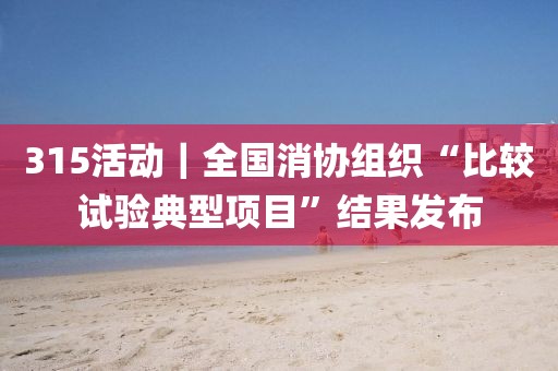 315活動｜全國消協組織“比較試驗典型項目”結果發布