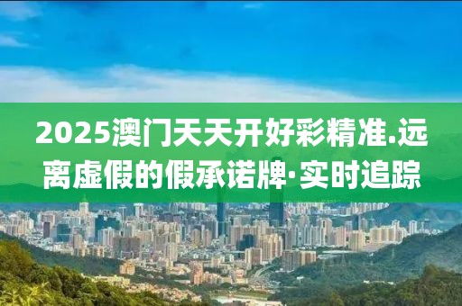 2025澳門天天開好彩精準.遠離虛假的假承諾牌·實時追蹤