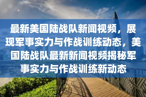最新美國陸戰隊新聞視頻，展現軍事實力與作戰訓練動態，美國陸戰隊最新新聞視頻揭秘軍事實力與作戰訓練新動態