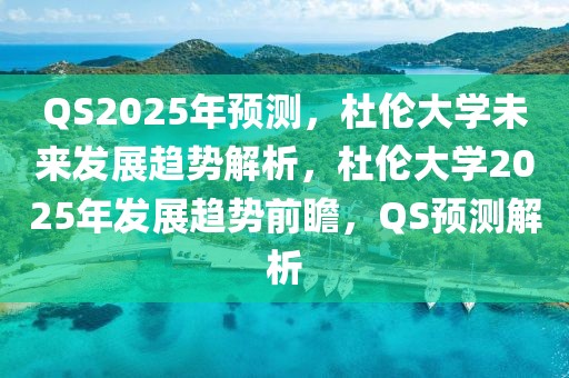 QS2025年預測，杜倫大學未來發展趨勢解析，杜倫大學2025年發展趨勢前瞻，QS預測解析