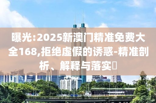 曝光:2025新澳門精準免費大全168,拒絕虛假的誘惑-精準剖析、解釋與落實?