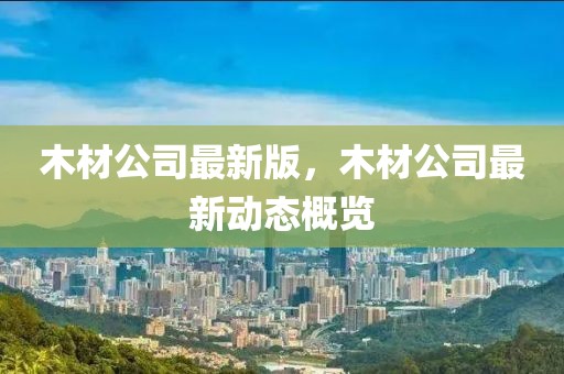 木材公司最新版，木材公司最新動態概覽