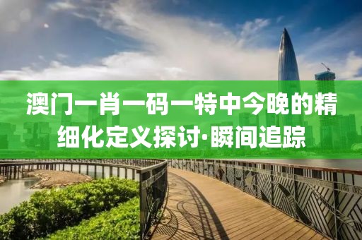 澳門一肖一碼一特中今晚的精細化定義探討·瞬間追蹤
