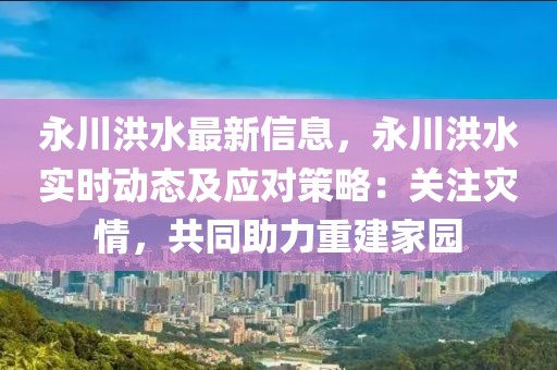 永川洪水最新信息，永川洪水實時動態及應對策略：關注災情，共同助力重建家園