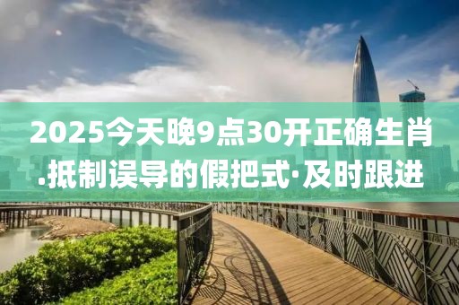 2025今天晚9點30開正確生肖.抵制誤導的假把式·及時跟進