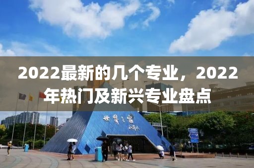 2022最新的幾個(gè)專(zhuān)業(yè)，2022年熱門(mén)及新興專(zhuān)業(yè)盤(pán)點(diǎn)