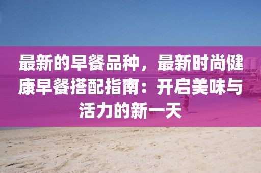 最新的早餐品種，最新時尚健康早餐搭配指南：開啟美味與活力的新一天
